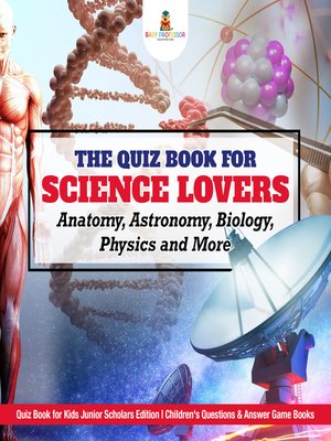 cover image of The Quiz Book for Science Lovers --Anatomy, Astronomy, Biology, Physics and More--Quiz Book for Kids Junior Scholars Edition--Children's Questions & Answer Game Books